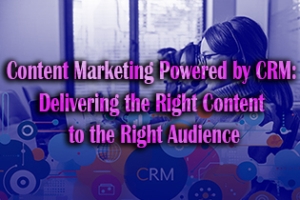 Content Marketing Powered by CRM: Delivering the Right Content to the Right Audience